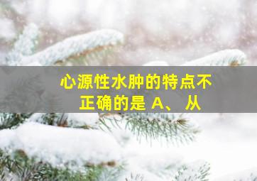 心源性水肿的特点不正确的是 A、 从